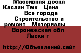 Массивная доска Каслин Тмк › Цена ­ 2 000 - Все города Строительство и ремонт » Материалы   . Воронежская обл.,Лиски г.